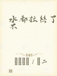 水都拉丝了还说不