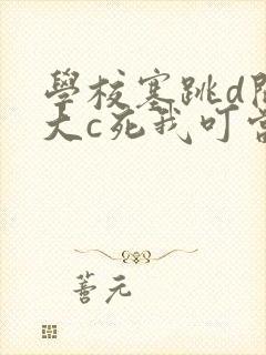 学校塞跳d开最大c死我叮当