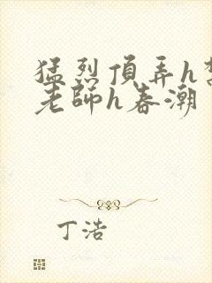 猛烈顶弄h禁欲老师h春潮