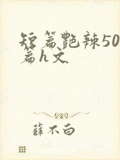 短篇艳辣500篇h文