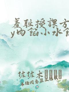 羞耻授课方式by肉馅小水饺
