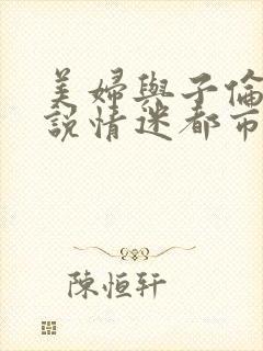 美妇与子伦亲小说情迷都市