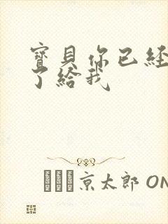 宝贝你已经长大了给我