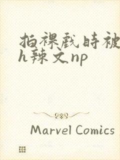 拍裸戏时被c了h辣文np