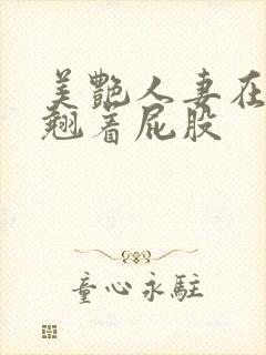 美艳人妻在厨房翘着屁股