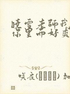 晓雪老师我要进你里面好爽