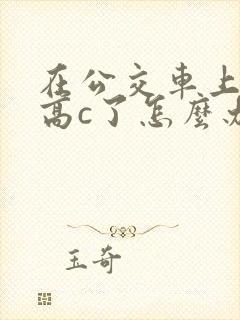 在公交车上弄到高c了怎么办