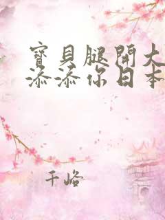 宝贝腿开大点我添添你日本