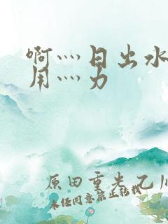 啊灬日出水了灬用灬力