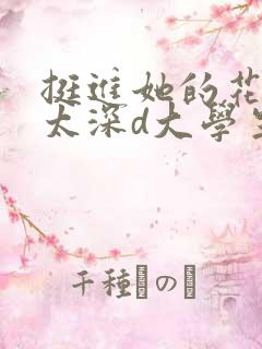 挺进她的花苞啊太深d大学生