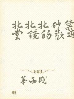 北北北砂禁慢天堂 镜的欢迎会