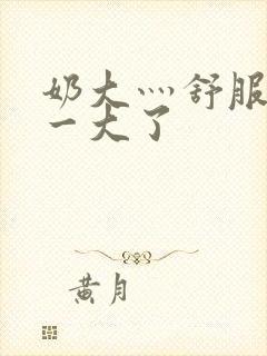 奶大灬舒服灬太一大了