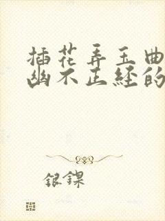 插花弄玉曲径探幽不正经的意思