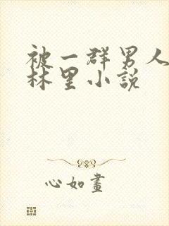 被一群男人在树林里小说