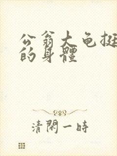 公翁大龟挺进我的身体