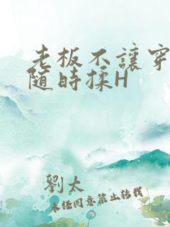 老板不让穿乳罩随时揉H