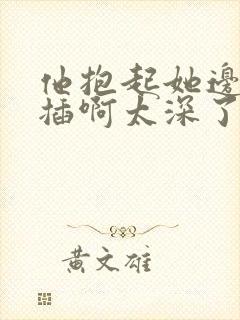 他抱起她边走边插啊太深了