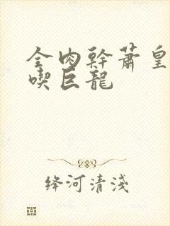 全肉干萧皇后吞吃巨龙