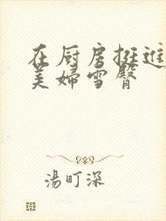 在厨房挺进市长美妇雪臀