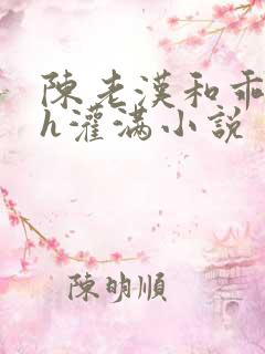 陈老汉和乖乖女h灌满小说