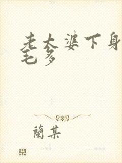 老太婆下身浓浓毛多