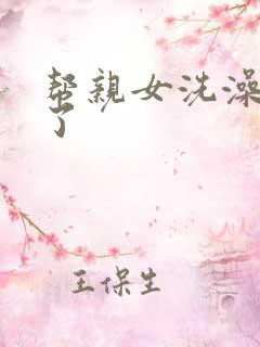 帮亲女洗澡时乱了