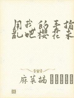 用我的手指来扰乱吧樱花未增删翻译