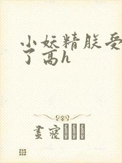 小妖精朕受不了了高h