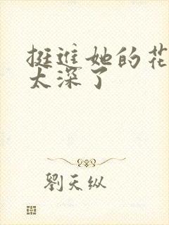 挺进她的花苞啊太深了