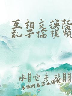 互相交换陪读妇乱子伦视频