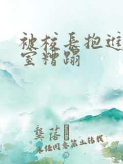 被校长抱进办公室糟蹋