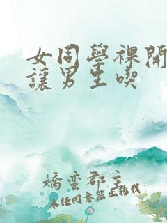 女同学裸开双乳让男生吃