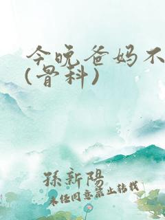 今晚爸妈不在家(骨科)