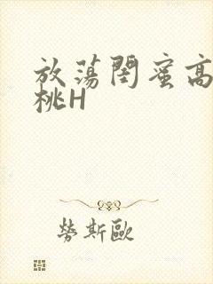 放荡闺蜜高H苏桃H