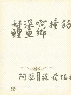 好深啊撞的好吗鲤鱼乡