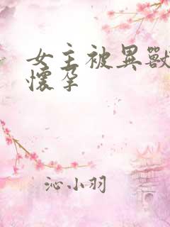 女主被异兽入侵怀孕