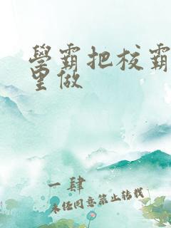 学霸把校霸往死里做