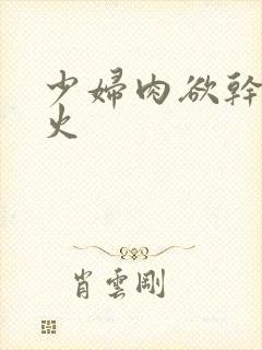 少妇肉欲干柴烈火