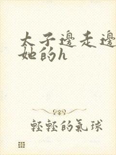 太子边走边挺进她的h