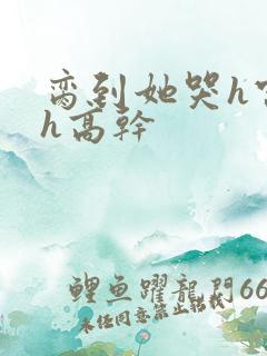 脔到她哭h宫交h高干