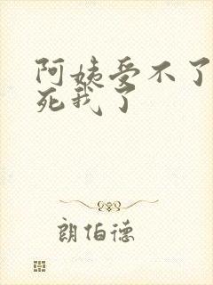 阿姨受不了你搞死我了