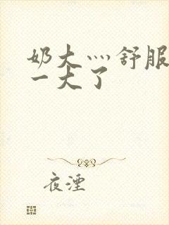 奶大灬舒服灬太一大了