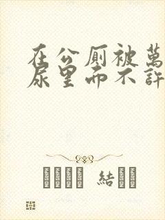 在公厕被万人C尿里面不许漏出来