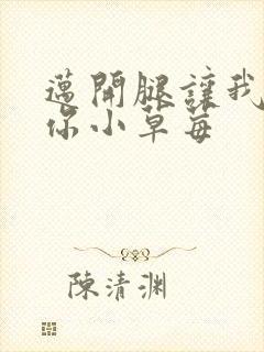 迈开腿让我看看你小草莓