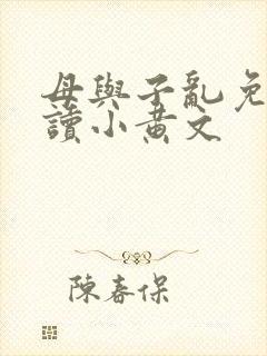 母与子乱免费阅读小黄文