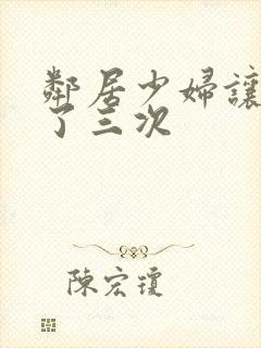 邻居少妇让我爽了三次