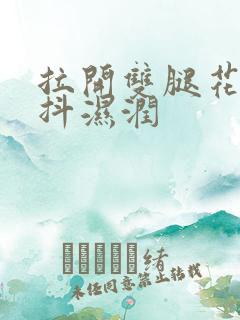 拉开双腿花蒂颤抖湿润