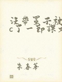 没带罩子被校霸c了一节课文