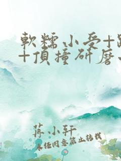 软糯小受+趴着+顶撞研磨小说