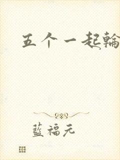 五个一起轮你